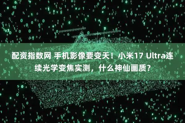配资指数网 手机影像要变天！小米17 Ultra连续光学变焦实测，什么神仙画质？