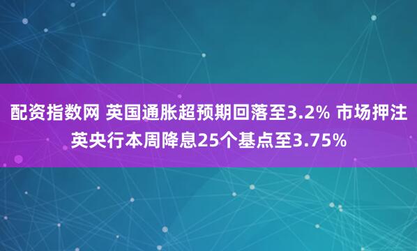 配资指数网 英国通胀超预期回落至3.2% 市场押注英央行本周降息25个基点至3.75%