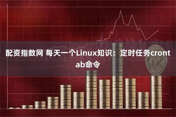 配资指数网 每天一个Linux知识：定时任务crontab命令