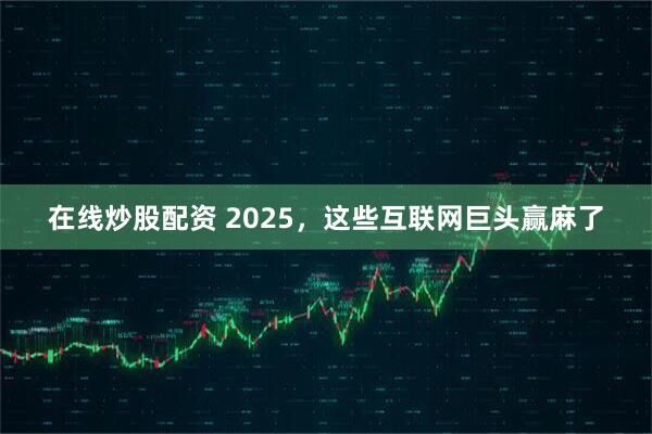 在线炒股配资 2025，这些互联网巨头赢麻了