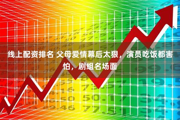 线上配资排名 父母爱情幕后太狠，演员吃饭都害怕，剧组名场面