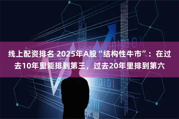 线上配资排名 2025年A股“结构性牛市”：在过去10年里能排到第三，过去20年里排到第六