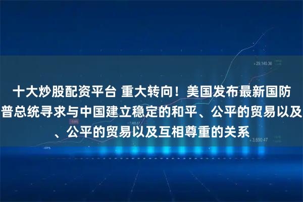 十大炒股配资平台 重大转向！美国发布最新国防战略报告：特朗普总统寻求与中国建立稳定的和平、公平的贸易以及互相尊重的关系