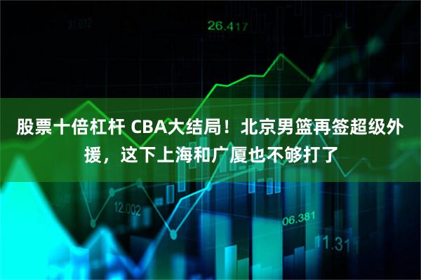 股票十倍杠杆 CBA大结局！北京男篮再签超级外援，这下上海和广厦也不够打了