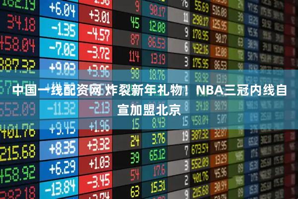 中国一线配资网 炸裂新年礼物！NBA三冠内线自宣加盟北京