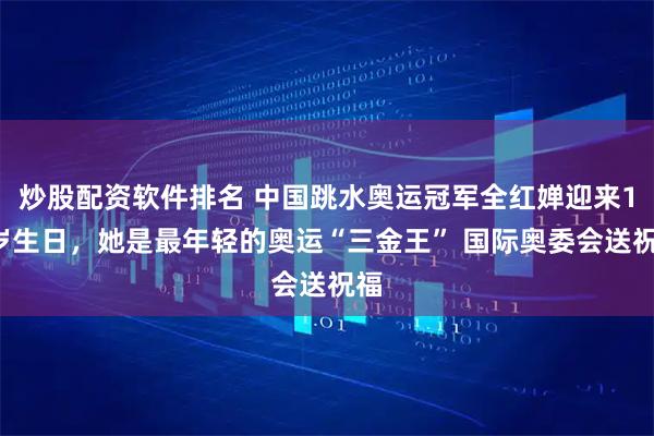 炒股配资软件排名 中国跳水奥运冠军全红婵迎来19岁生日，她是最年轻的奥运“三金王” 国际奥委会送祝福
