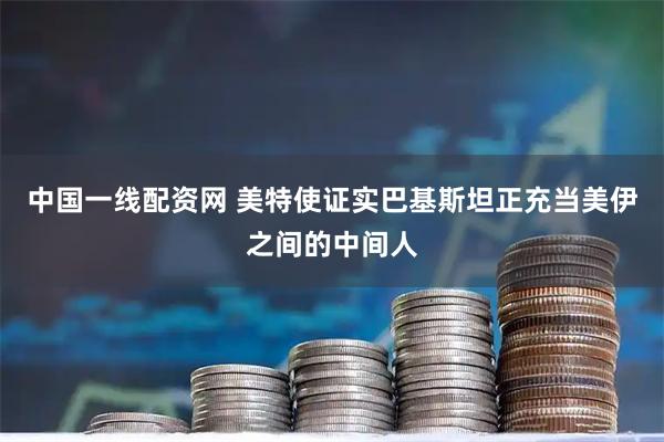 中国一线配资网 美特使证实巴基斯坦正充当美伊之间的中间人