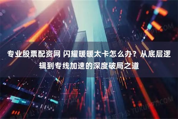 专业股票配资网 闪耀暖暖太卡怎么办？从底层逻辑到专线加速的深度破局之道