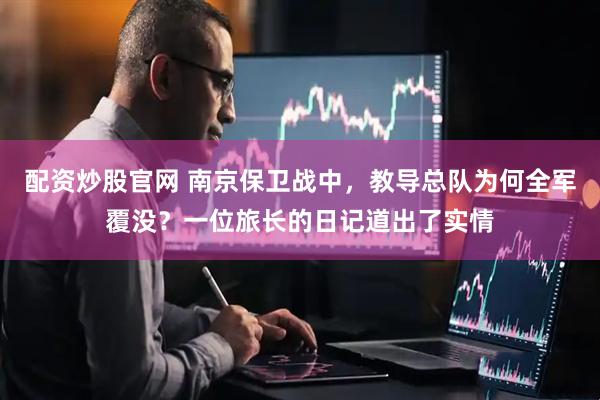 配资炒股官网 南京保卫战中，教导总队为何全军覆没？一位旅长的日记道出了实情