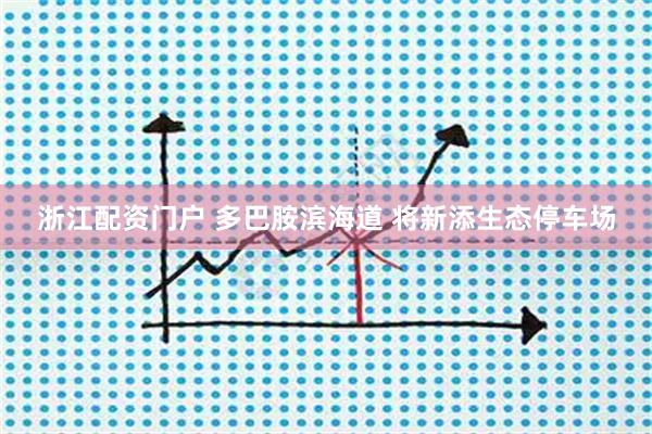 浙江配资门户 多巴胺滨海道 将新添生态停车场