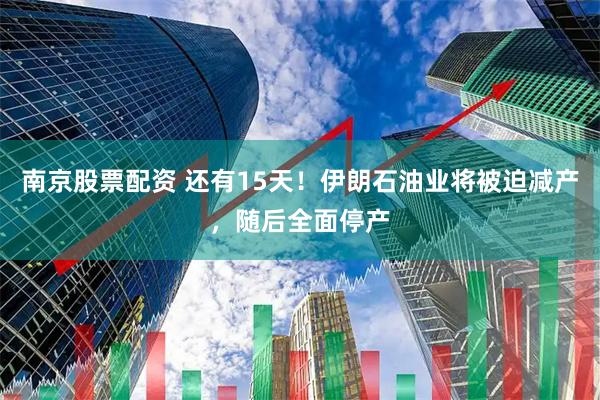 南京股票配资 还有15天！伊朗石油业将被迫减产，随后全面停产