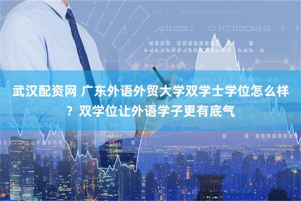 武汉配资网 广东外语外贸大学双学士学位怎么样？双学位让外语学子更有底气