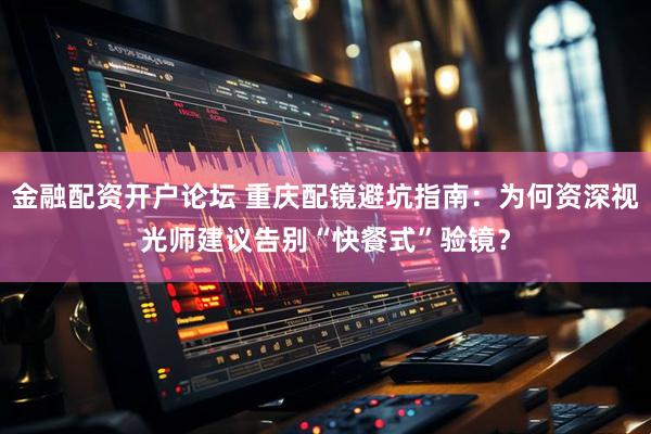 金融配资开户论坛 重庆配镜避坑指南：为何资深视光师建议告别“快餐式”验镜？