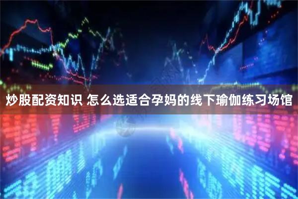 炒股配资知识 怎么选适合孕妈的线下瑜伽练习场馆
