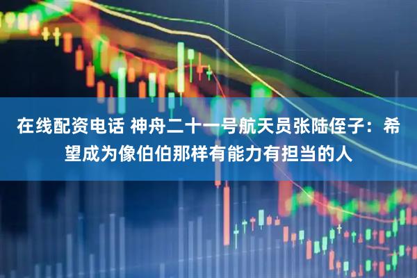 在线配资电话 神舟二十一号航天员张陆侄子：希望成为像伯伯那样有能力有担当的人