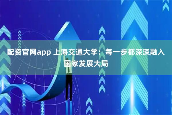 配资官网app 上海交通大学：每一步都深深融入国家发展大局
