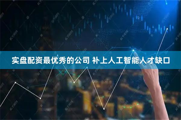 实盘配资最优秀的公司 补上人工智能人才缺口